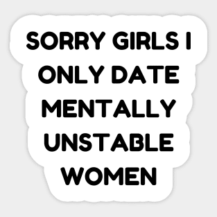 sorry girls i only date mentally unstable women Sticker
